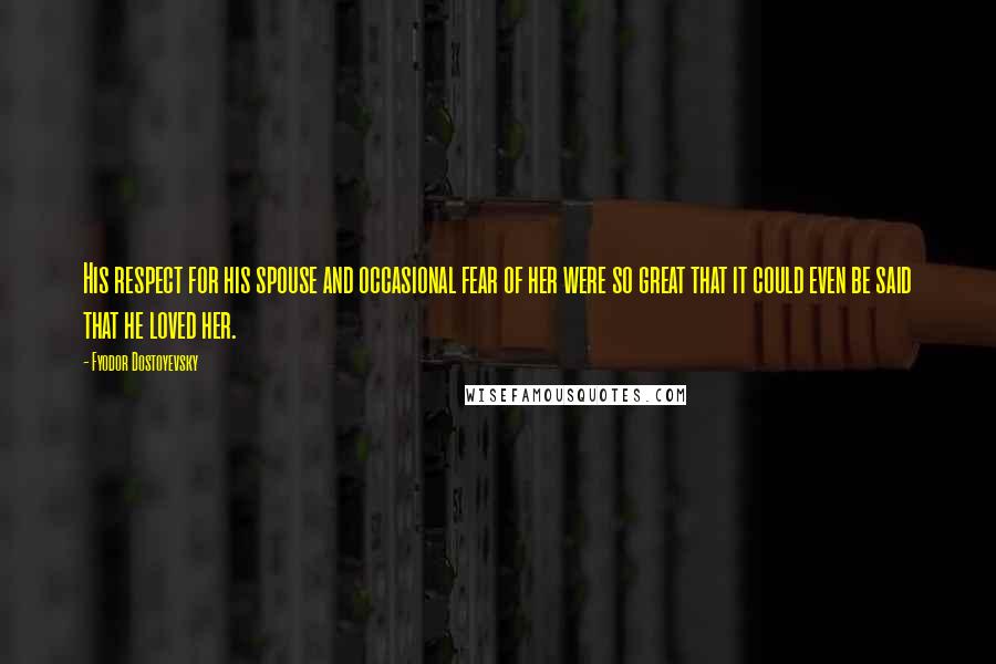 Fyodor Dostoyevsky Quotes: His respect for his spouse and occasional fear of her were so great that it could even be said that he loved her.