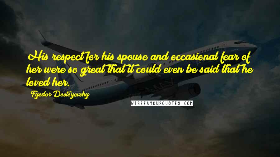 Fyodor Dostoyevsky Quotes: His respect for his spouse and occasional fear of her were so great that it could even be said that he loved her.