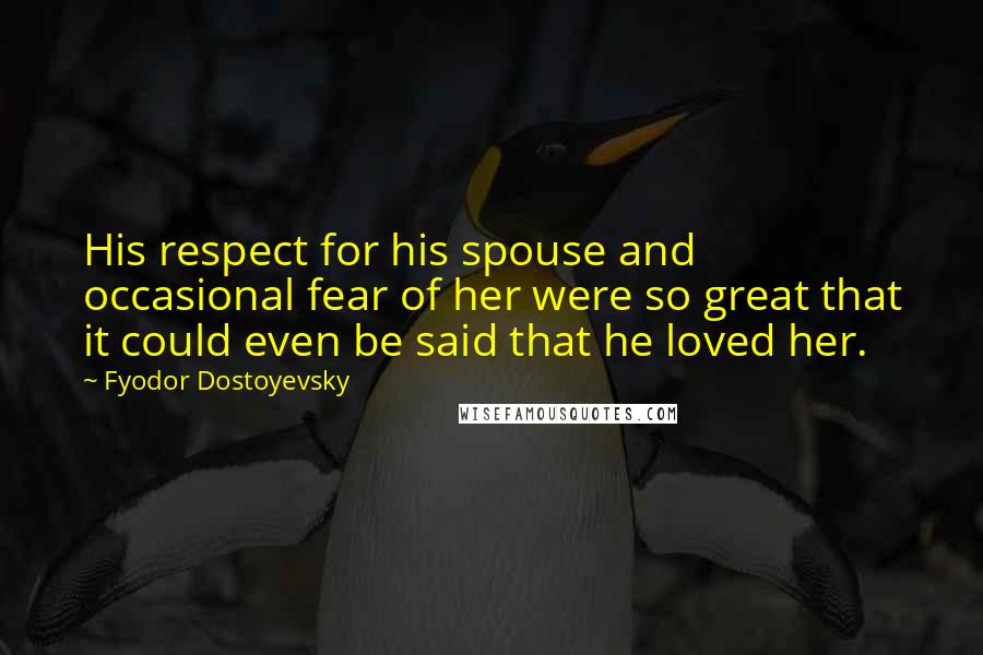 Fyodor Dostoyevsky Quotes: His respect for his spouse and occasional fear of her were so great that it could even be said that he loved her.