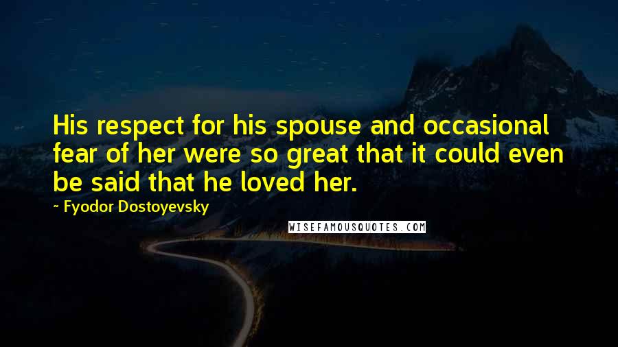 Fyodor Dostoyevsky Quotes: His respect for his spouse and occasional fear of her were so great that it could even be said that he loved her.