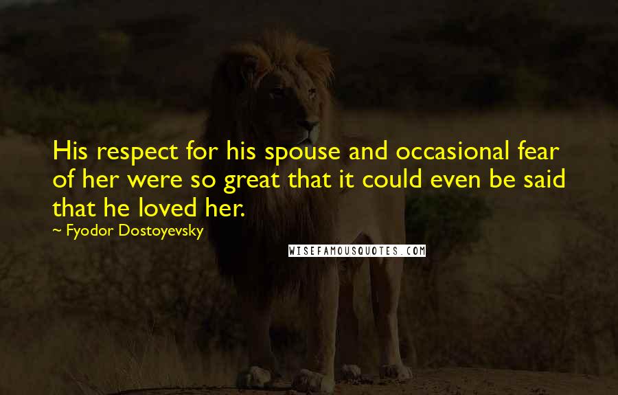 Fyodor Dostoyevsky Quotes: His respect for his spouse and occasional fear of her were so great that it could even be said that he loved her.