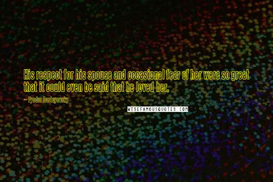 Fyodor Dostoyevsky Quotes: His respect for his spouse and occasional fear of her were so great that it could even be said that he loved her.