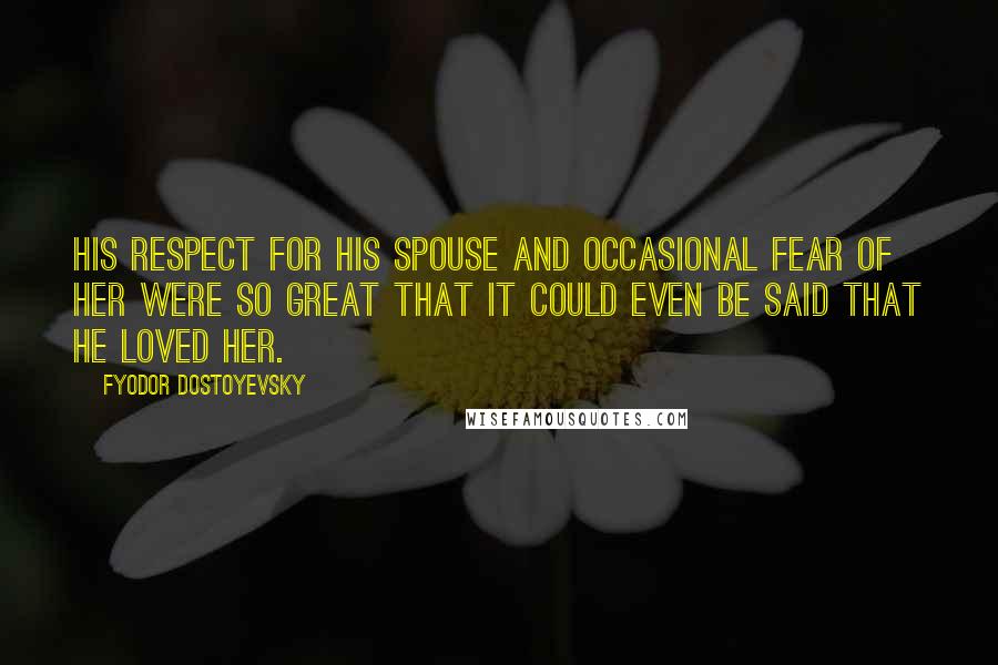 Fyodor Dostoyevsky Quotes: His respect for his spouse and occasional fear of her were so great that it could even be said that he loved her.