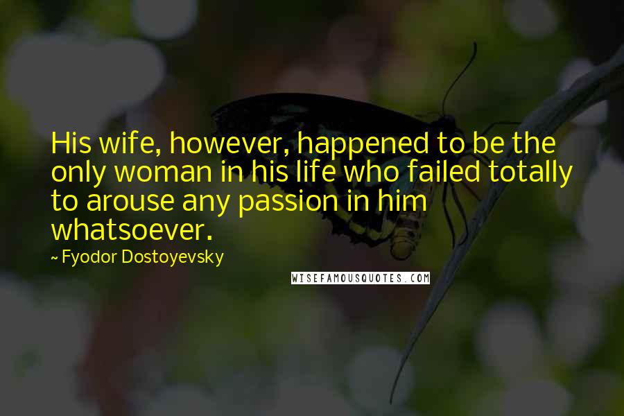 Fyodor Dostoyevsky Quotes: His wife, however, happened to be the only woman in his life who failed totally to arouse any passion in him whatsoever.