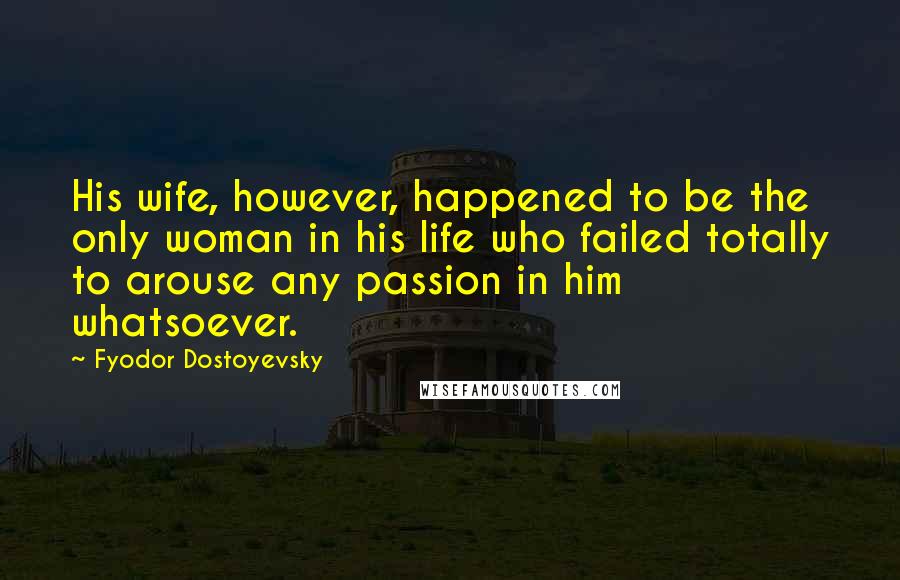 Fyodor Dostoyevsky Quotes: His wife, however, happened to be the only woman in his life who failed totally to arouse any passion in him whatsoever.