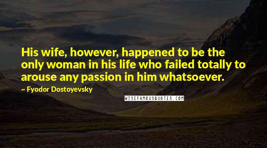 Fyodor Dostoyevsky Quotes: His wife, however, happened to be the only woman in his life who failed totally to arouse any passion in him whatsoever.