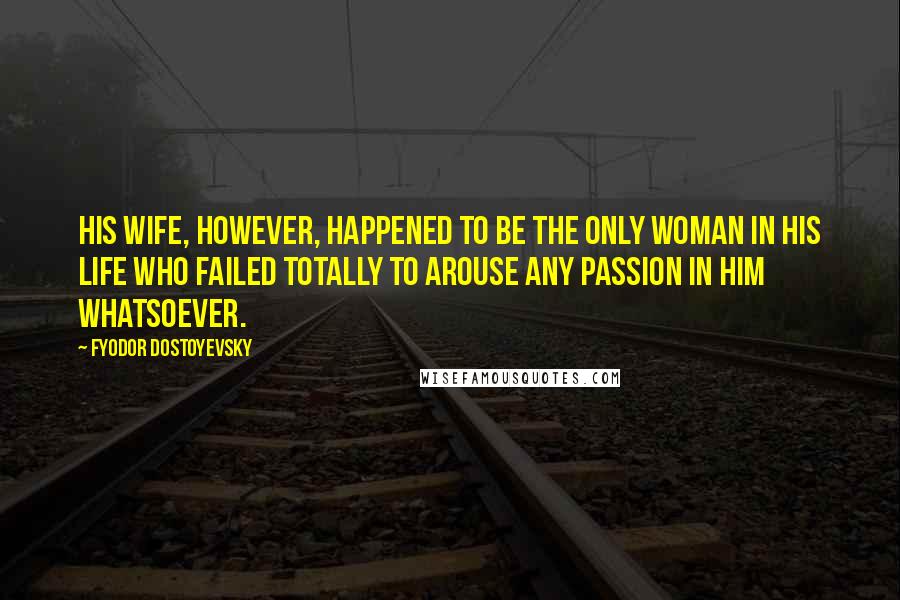 Fyodor Dostoyevsky Quotes: His wife, however, happened to be the only woman in his life who failed totally to arouse any passion in him whatsoever.