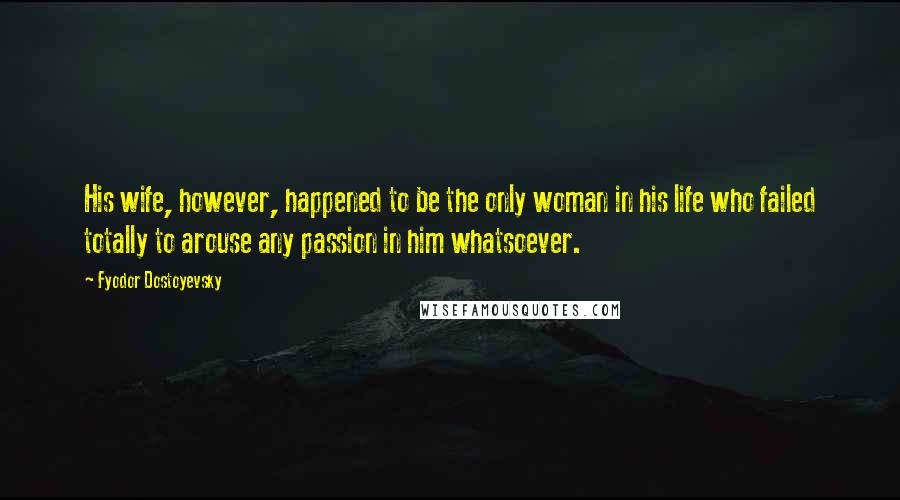 Fyodor Dostoyevsky Quotes: His wife, however, happened to be the only woman in his life who failed totally to arouse any passion in him whatsoever.