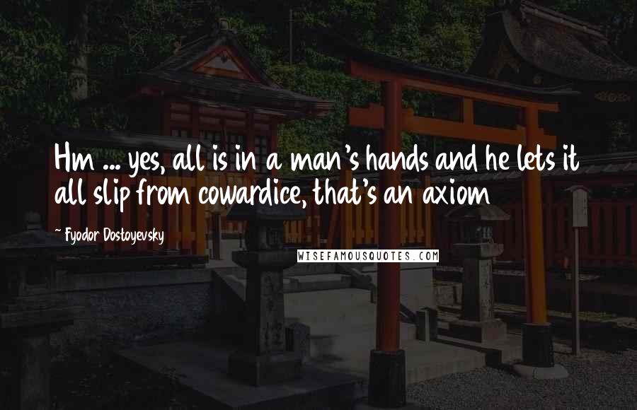 Fyodor Dostoyevsky Quotes: Hm ... yes, all is in a man's hands and he lets it all slip from cowardice, that's an axiom
