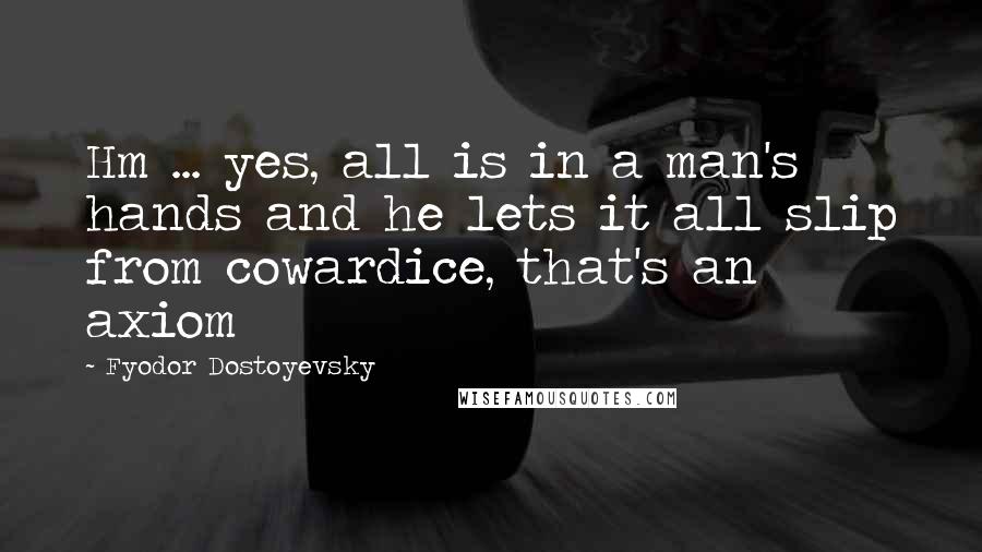 Fyodor Dostoyevsky Quotes: Hm ... yes, all is in a man's hands and he lets it all slip from cowardice, that's an axiom