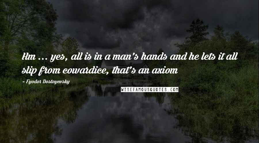 Fyodor Dostoyevsky Quotes: Hm ... yes, all is in a man's hands and he lets it all slip from cowardice, that's an axiom