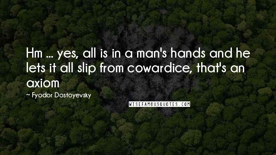 Fyodor Dostoyevsky Quotes: Hm ... yes, all is in a man's hands and he lets it all slip from cowardice, that's an axiom