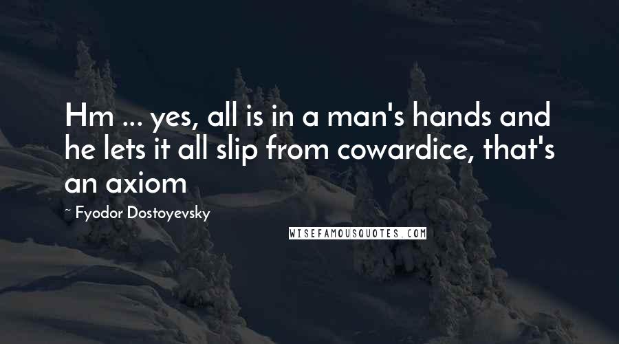 Fyodor Dostoyevsky Quotes: Hm ... yes, all is in a man's hands and he lets it all slip from cowardice, that's an axiom