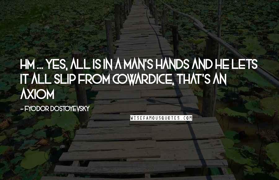 Fyodor Dostoyevsky Quotes: Hm ... yes, all is in a man's hands and he lets it all slip from cowardice, that's an axiom