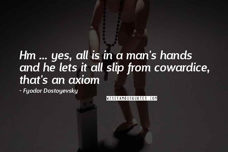 Fyodor Dostoyevsky Quotes: Hm ... yes, all is in a man's hands and he lets it all slip from cowardice, that's an axiom