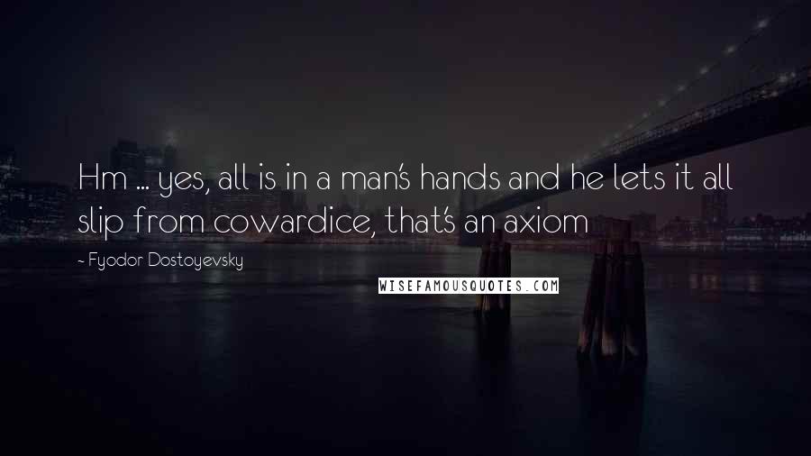 Fyodor Dostoyevsky Quotes: Hm ... yes, all is in a man's hands and he lets it all slip from cowardice, that's an axiom