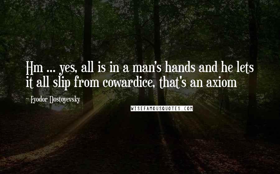 Fyodor Dostoyevsky Quotes: Hm ... yes, all is in a man's hands and he lets it all slip from cowardice, that's an axiom