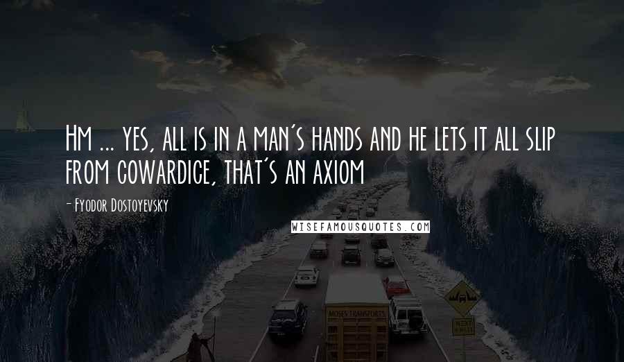 Fyodor Dostoyevsky Quotes: Hm ... yes, all is in a man's hands and he lets it all slip from cowardice, that's an axiom