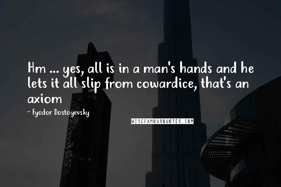 Fyodor Dostoyevsky Quotes: Hm ... yes, all is in a man's hands and he lets it all slip from cowardice, that's an axiom