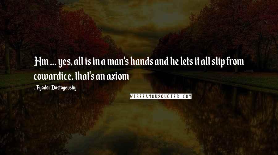 Fyodor Dostoyevsky Quotes: Hm ... yes, all is in a man's hands and he lets it all slip from cowardice, that's an axiom