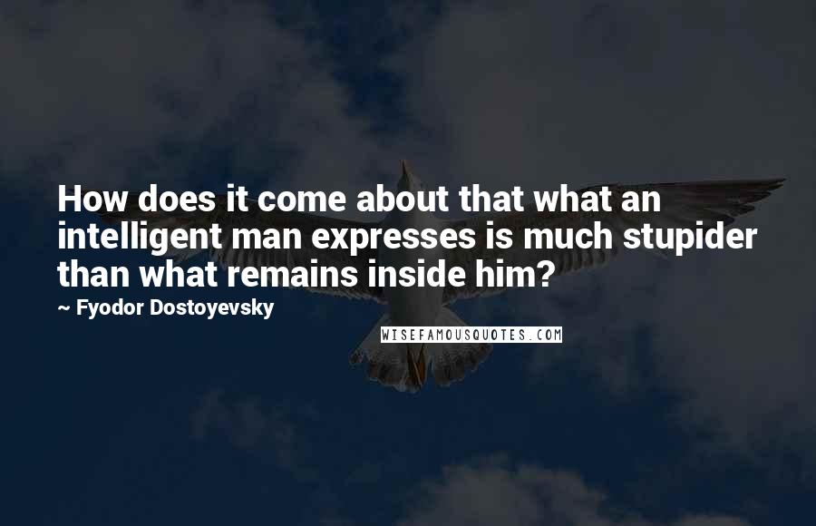 Fyodor Dostoyevsky Quotes: How does it come about that what an intelligent man expresses is much stupider than what remains inside him?