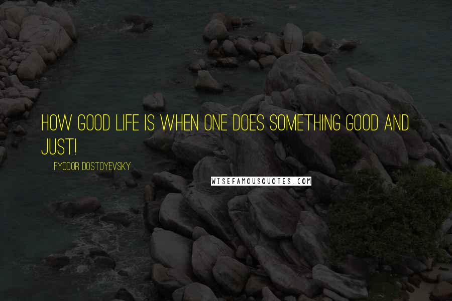 Fyodor Dostoyevsky Quotes: How good life is when one does something good and just!