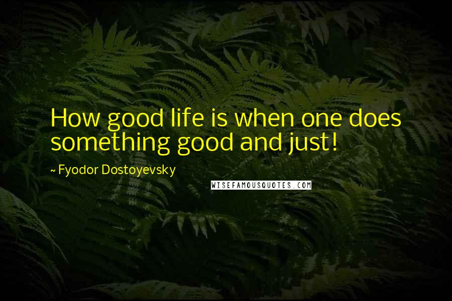 Fyodor Dostoyevsky Quotes: How good life is when one does something good and just!