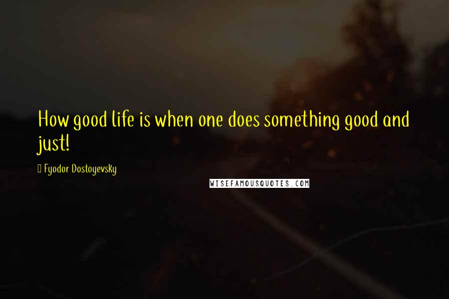 Fyodor Dostoyevsky Quotes: How good life is when one does something good and just!