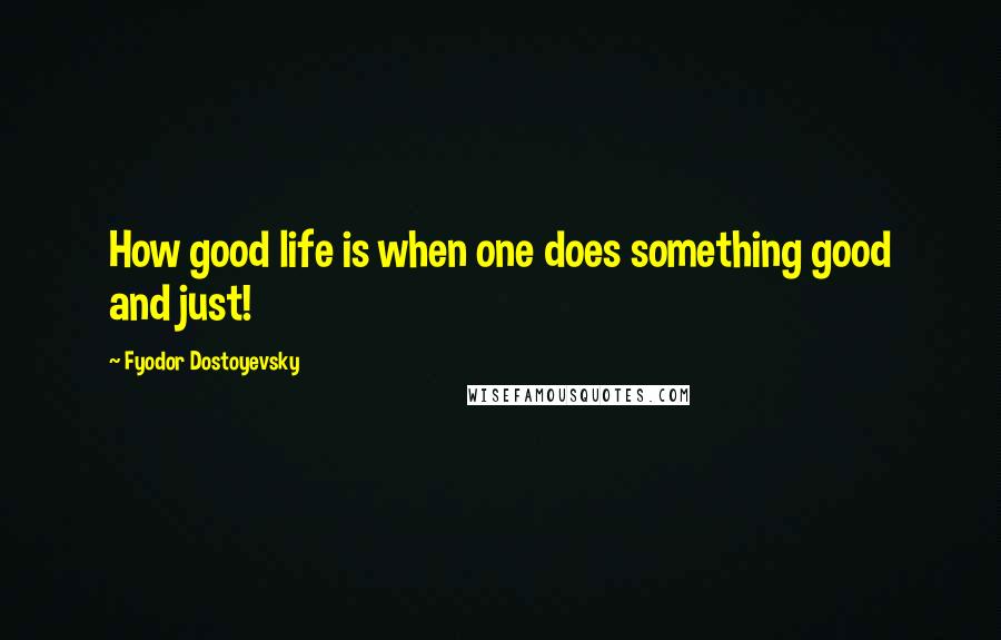 Fyodor Dostoyevsky Quotes: How good life is when one does something good and just!