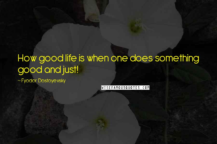 Fyodor Dostoyevsky Quotes: How good life is when one does something good and just!