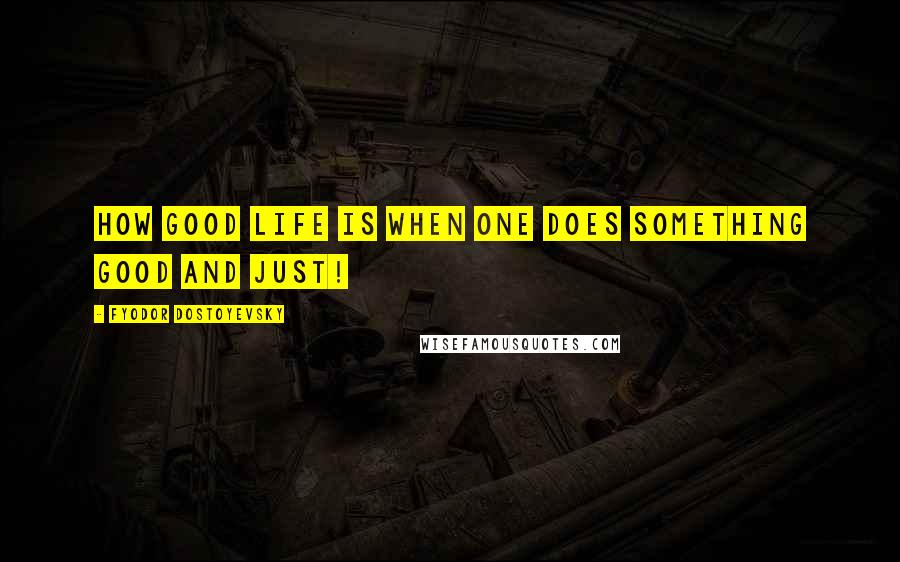 Fyodor Dostoyevsky Quotes: How good life is when one does something good and just!