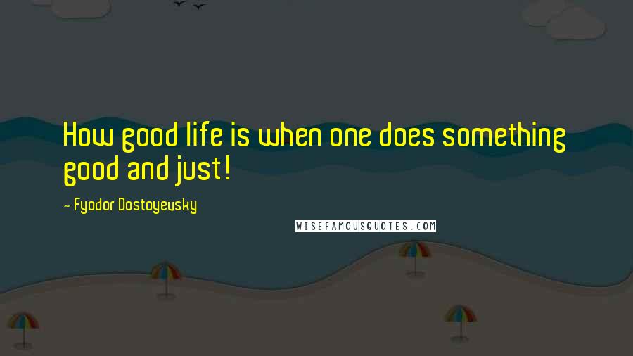 Fyodor Dostoyevsky Quotes: How good life is when one does something good and just!