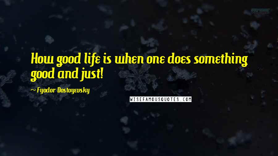 Fyodor Dostoyevsky Quotes: How good life is when one does something good and just!