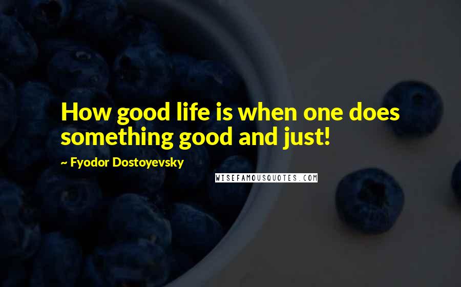 Fyodor Dostoyevsky Quotes: How good life is when one does something good and just!