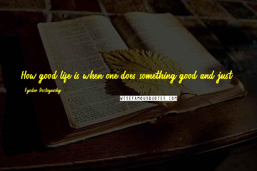 Fyodor Dostoyevsky Quotes: How good life is when one does something good and just!