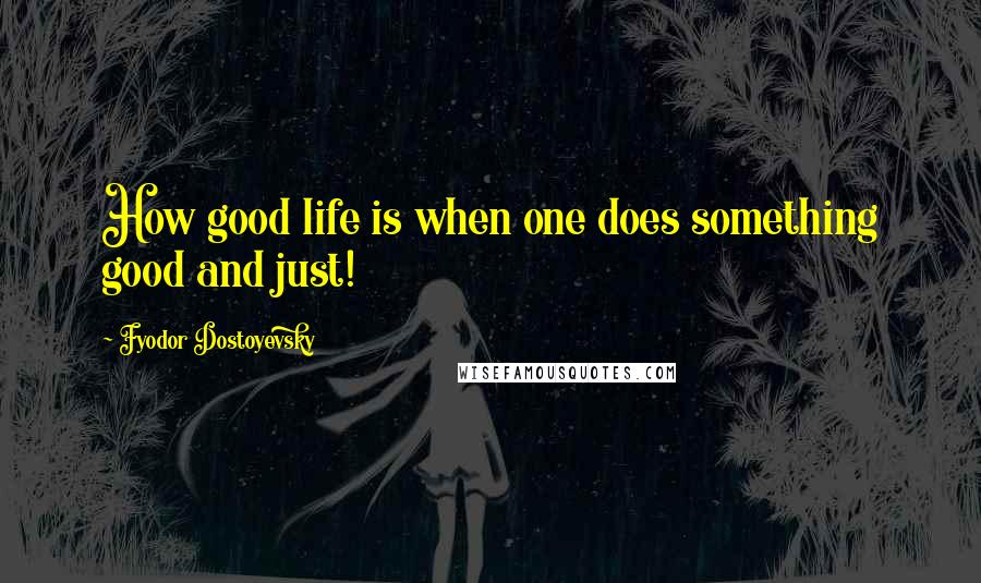 Fyodor Dostoyevsky Quotes: How good life is when one does something good and just!