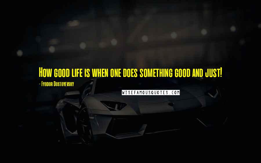 Fyodor Dostoyevsky Quotes: How good life is when one does something good and just!