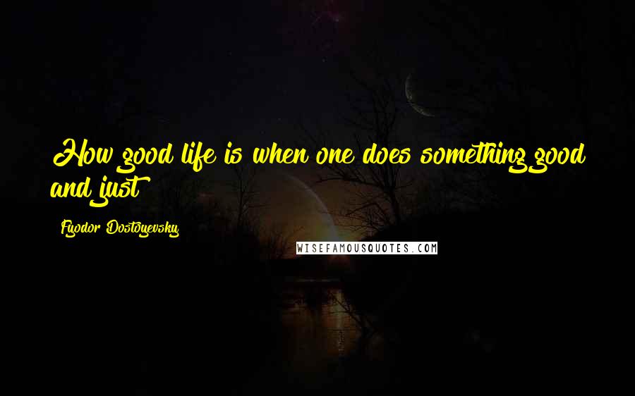 Fyodor Dostoyevsky Quotes: How good life is when one does something good and just!