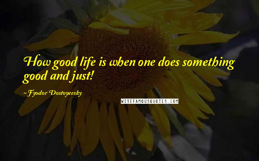 Fyodor Dostoyevsky Quotes: How good life is when one does something good and just!