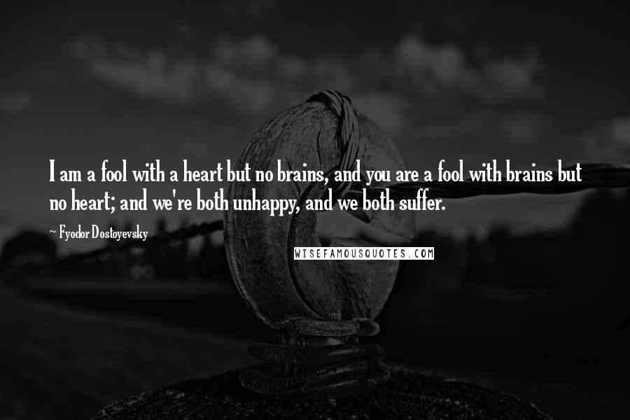 Fyodor Dostoyevsky Quotes: I am a fool with a heart but no brains, and you are a fool with brains but no heart; and we're both unhappy, and we both suffer.