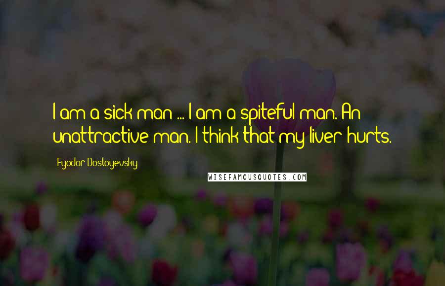 Fyodor Dostoyevsky Quotes: I am a sick man ... I am a spiteful man. An unattractive man. I think that my liver hurts.