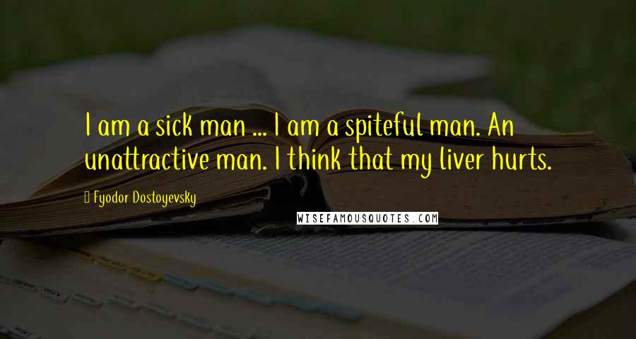 Fyodor Dostoyevsky Quotes: I am a sick man ... I am a spiteful man. An unattractive man. I think that my liver hurts.