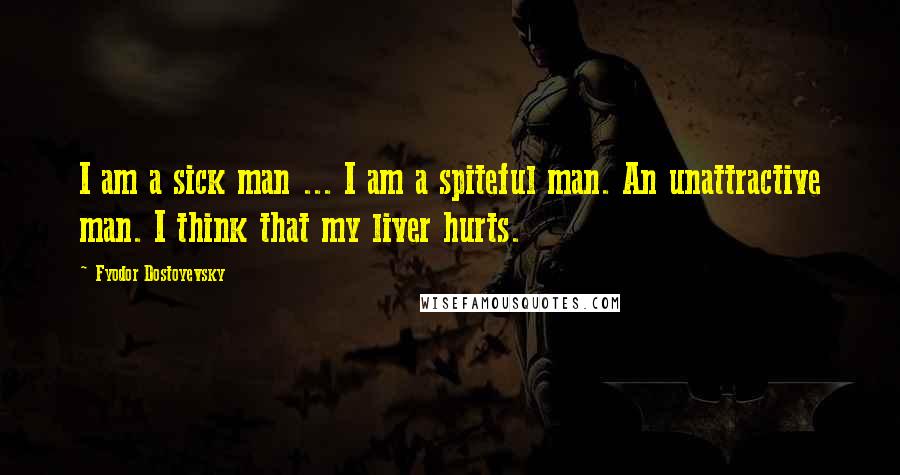 Fyodor Dostoyevsky Quotes: I am a sick man ... I am a spiteful man. An unattractive man. I think that my liver hurts.