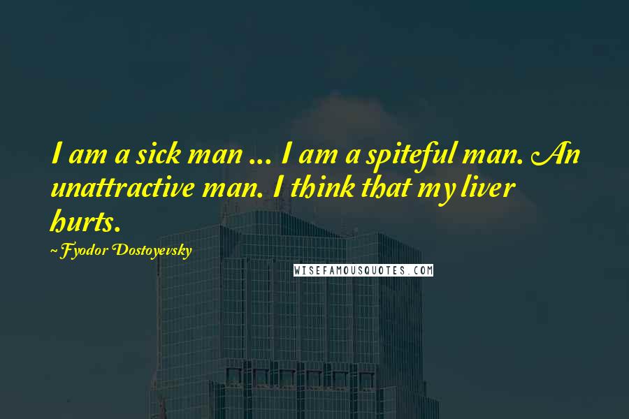 Fyodor Dostoyevsky Quotes: I am a sick man ... I am a spiteful man. An unattractive man. I think that my liver hurts.