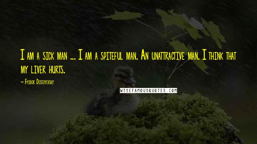 Fyodor Dostoyevsky Quotes: I am a sick man ... I am a spiteful man. An unattractive man. I think that my liver hurts.
