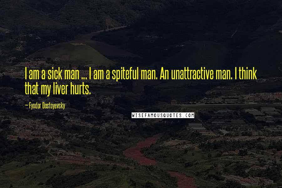 Fyodor Dostoyevsky Quotes: I am a sick man ... I am a spiteful man. An unattractive man. I think that my liver hurts.