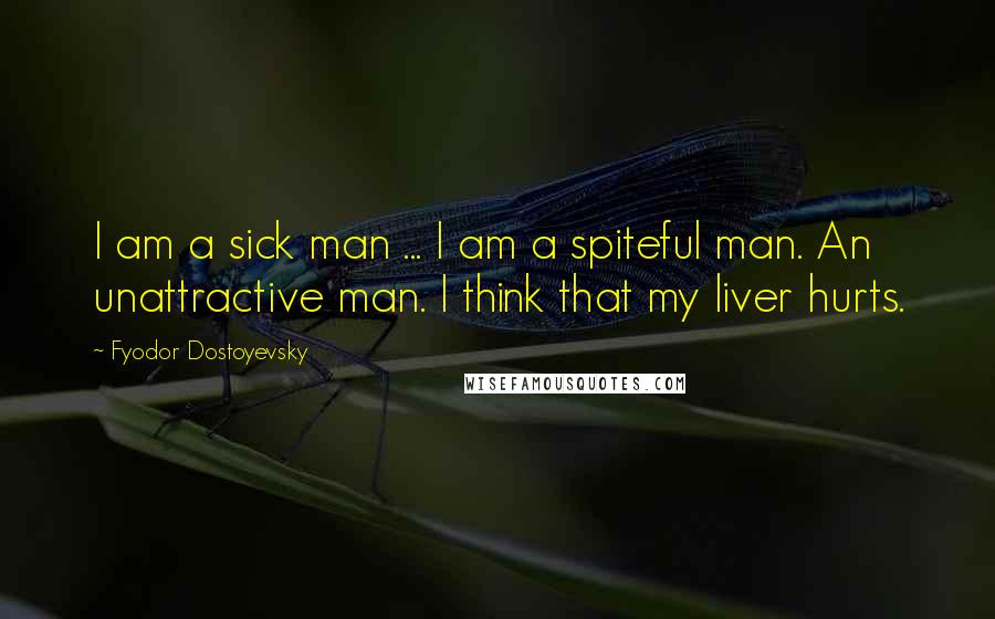 Fyodor Dostoyevsky Quotes: I am a sick man ... I am a spiteful man. An unattractive man. I think that my liver hurts.