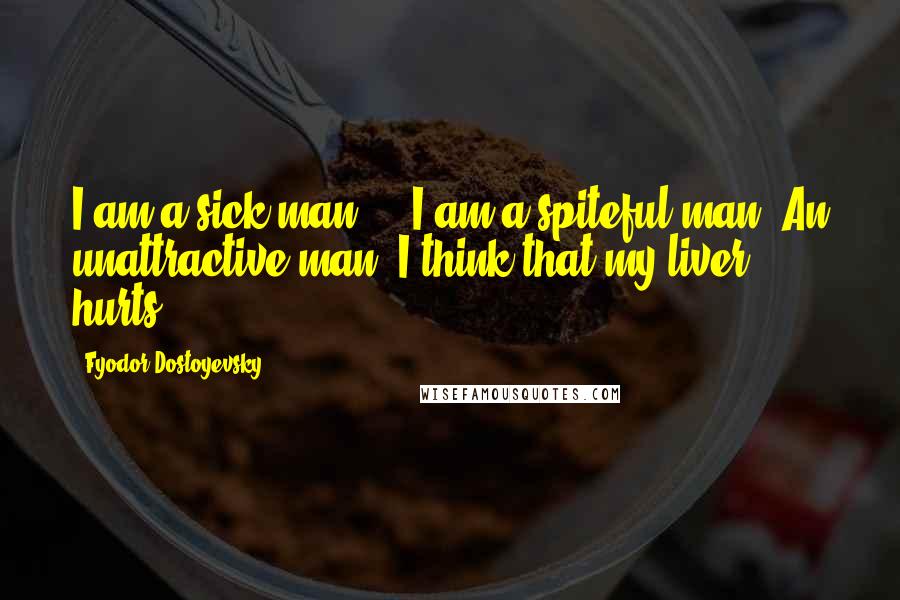 Fyodor Dostoyevsky Quotes: I am a sick man ... I am a spiteful man. An unattractive man. I think that my liver hurts.
