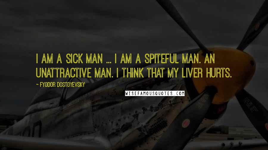 Fyodor Dostoyevsky Quotes: I am a sick man ... I am a spiteful man. An unattractive man. I think that my liver hurts.