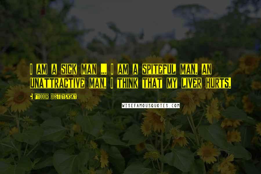 Fyodor Dostoyevsky Quotes: I am a sick man ... I am a spiteful man. An unattractive man. I think that my liver hurts.